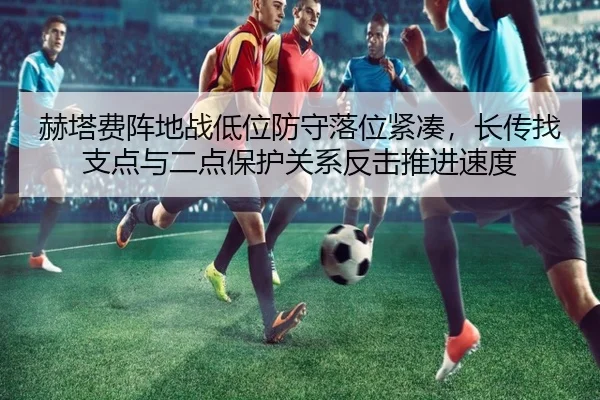 赫塔费阵地战低位防守落位紧凑，长传找支点与二点保护关系反击推进速度